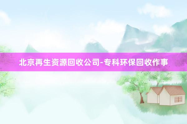 北京再生资源回收公司-专科环保回收作事