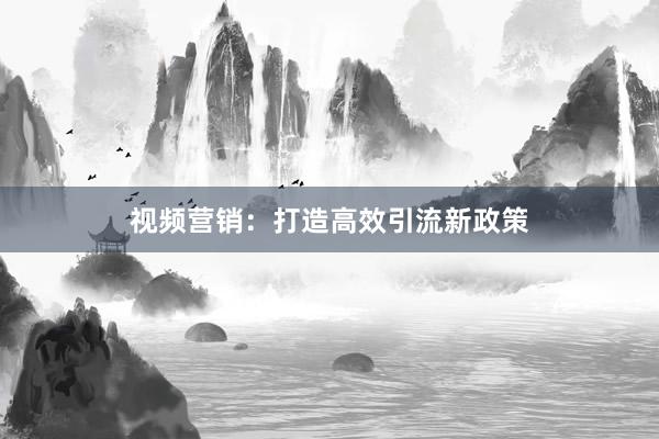 视频营销：打造高效引流新政策