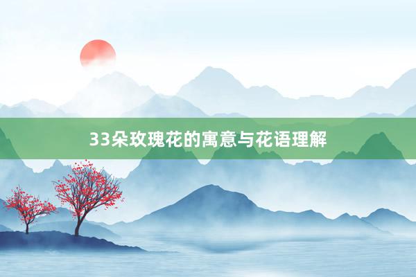 33朵玫瑰花的寓意与花语理解